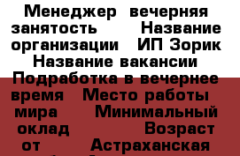 Менеджер (вечерняя занятость)    › Название организации ­ ИП Зорик › Название вакансии ­ Подработка в вечернее время › Место работы ­ мира 25 › Минимальный оклад ­ 22 000 › Возраст от ­ 21 - Астраханская обл., Астрахань г. Работа » Вакансии   
